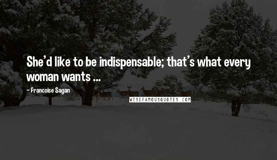 Francoise Sagan Quotes: She'd like to be indispensable; that's what every woman wants ...