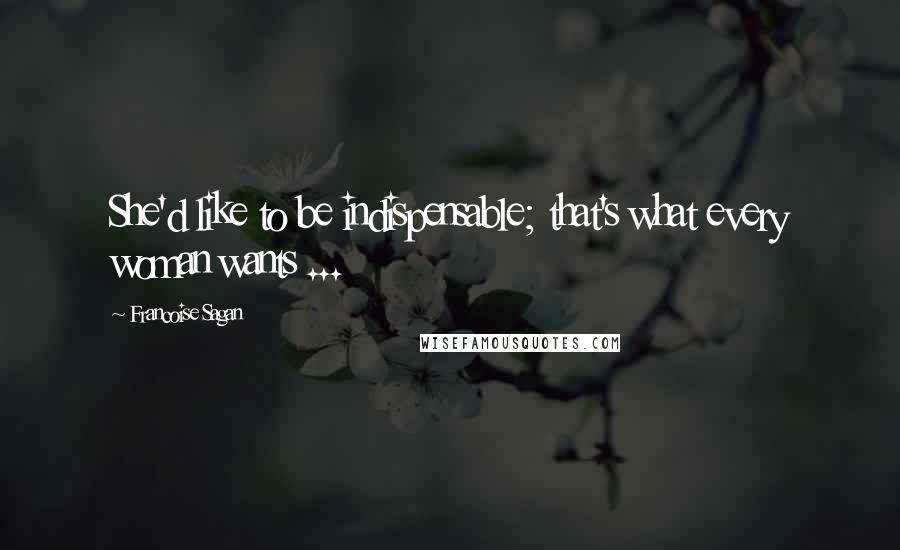 Francoise Sagan Quotes: She'd like to be indispensable; that's what every woman wants ...