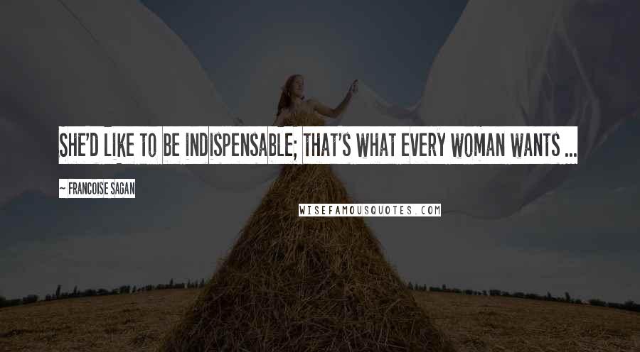 Francoise Sagan Quotes: She'd like to be indispensable; that's what every woman wants ...