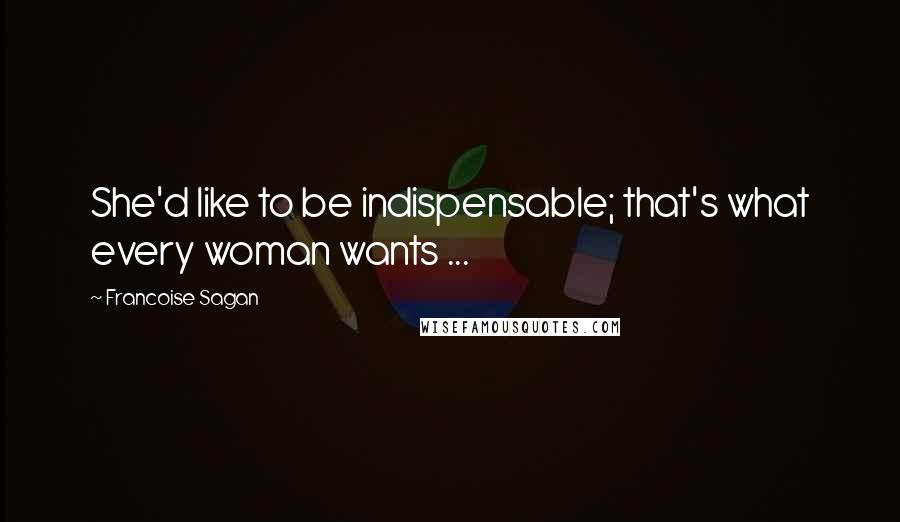 Francoise Sagan Quotes: She'd like to be indispensable; that's what every woman wants ...
