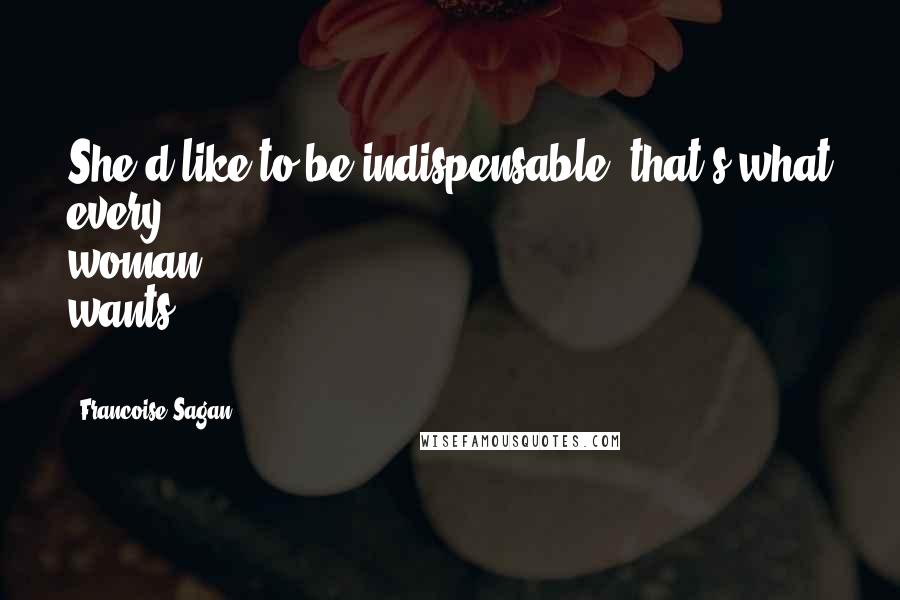 Francoise Sagan Quotes: She'd like to be indispensable; that's what every woman wants ...