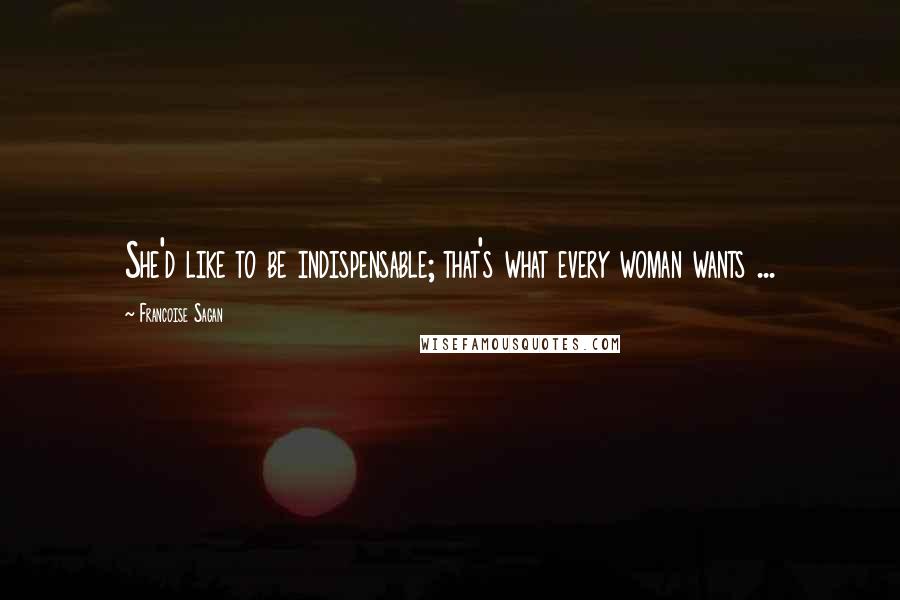 Francoise Sagan Quotes: She'd like to be indispensable; that's what every woman wants ...
