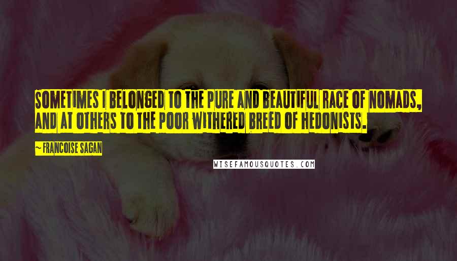 Francoise Sagan Quotes: Sometimes I belonged to the pure and beautiful race of nomads, and at others to the poor withered breed of hedonists.