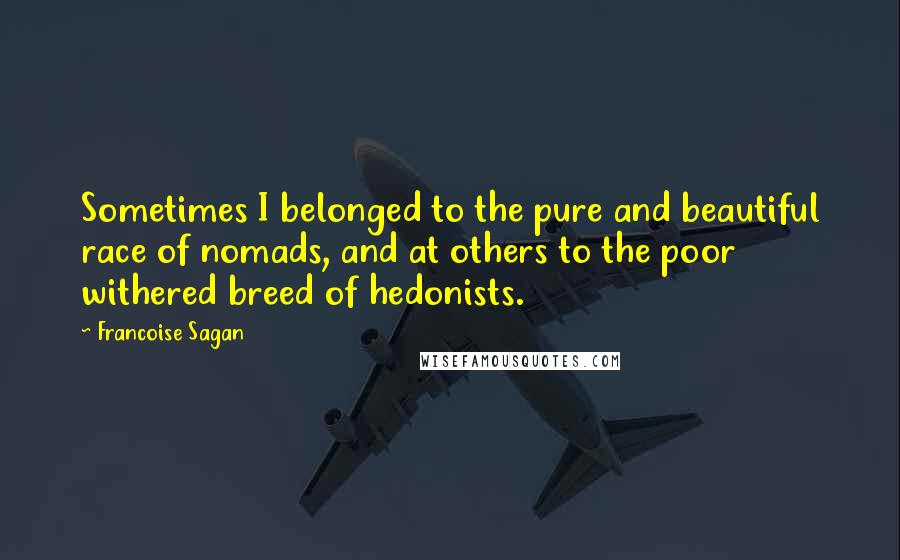 Francoise Sagan Quotes: Sometimes I belonged to the pure and beautiful race of nomads, and at others to the poor withered breed of hedonists.