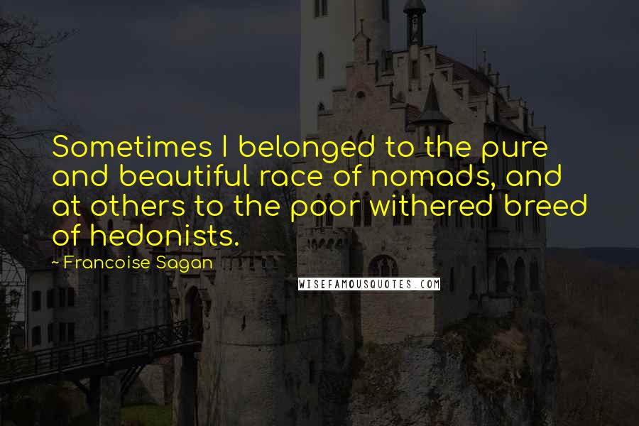 Francoise Sagan Quotes: Sometimes I belonged to the pure and beautiful race of nomads, and at others to the poor withered breed of hedonists.