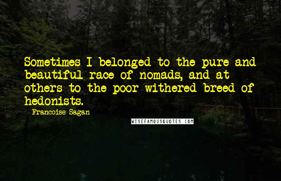 Francoise Sagan Quotes: Sometimes I belonged to the pure and beautiful race of nomads, and at others to the poor withered breed of hedonists.