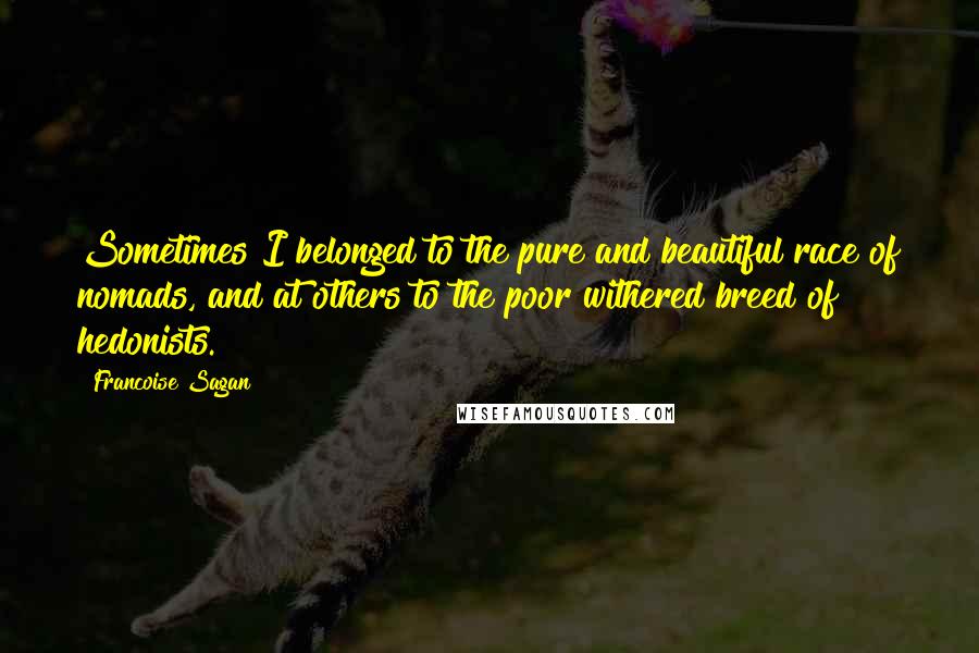 Francoise Sagan Quotes: Sometimes I belonged to the pure and beautiful race of nomads, and at others to the poor withered breed of hedonists.