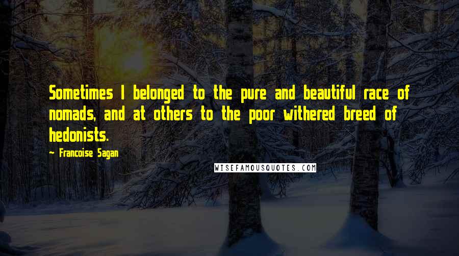 Francoise Sagan Quotes: Sometimes I belonged to the pure and beautiful race of nomads, and at others to the poor withered breed of hedonists.