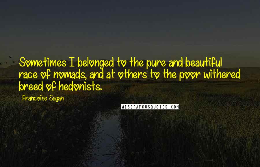 Francoise Sagan Quotes: Sometimes I belonged to the pure and beautiful race of nomads, and at others to the poor withered breed of hedonists.