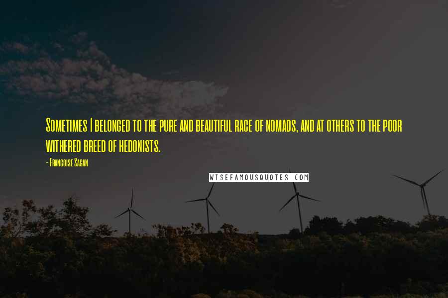 Francoise Sagan Quotes: Sometimes I belonged to the pure and beautiful race of nomads, and at others to the poor withered breed of hedonists.