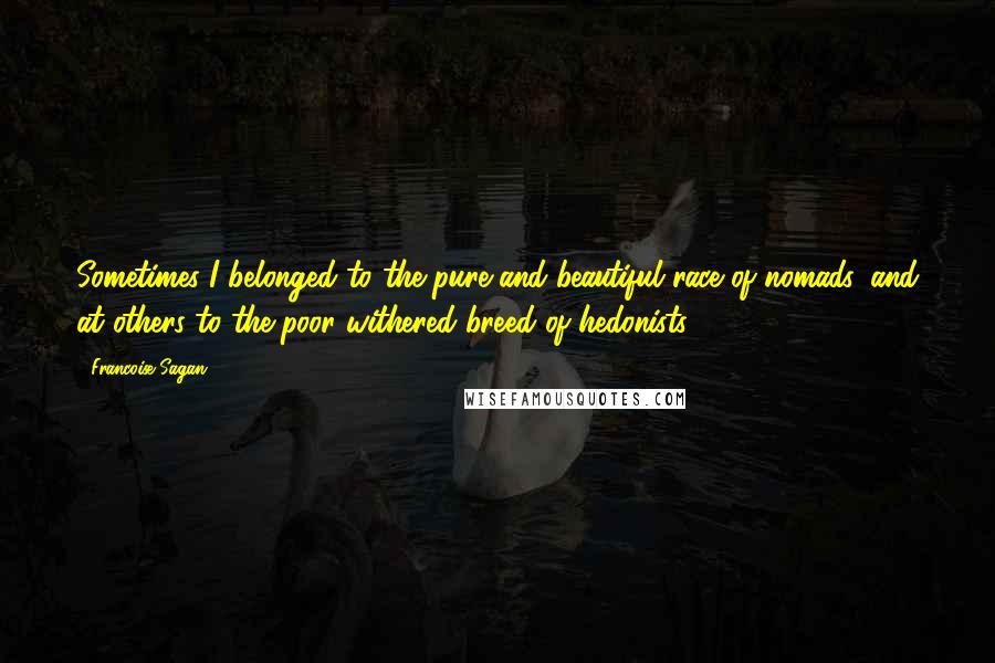 Francoise Sagan Quotes: Sometimes I belonged to the pure and beautiful race of nomads, and at others to the poor withered breed of hedonists.