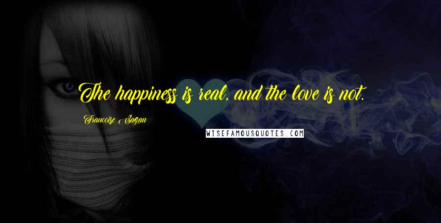 Francoise Sagan Quotes: The happiness is real, and the love is not.