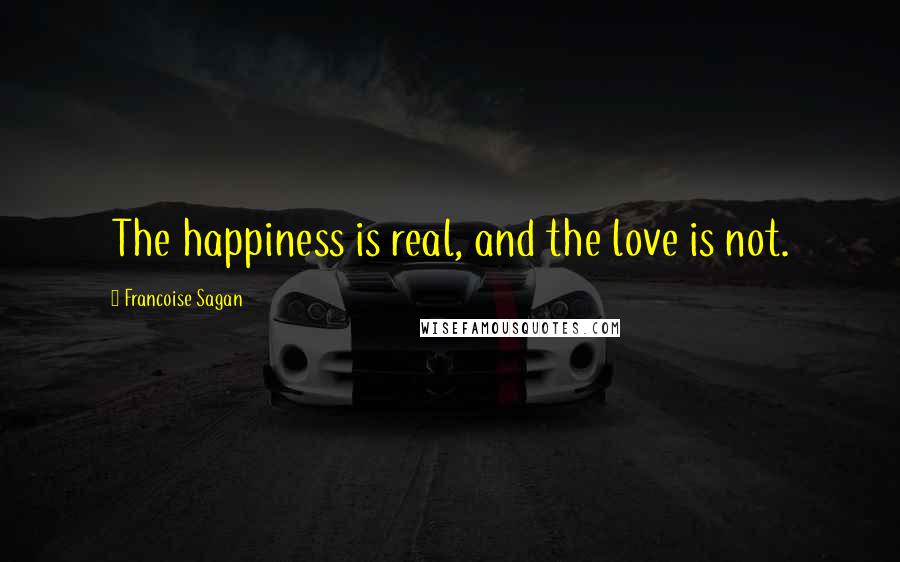 Francoise Sagan Quotes: The happiness is real, and the love is not.