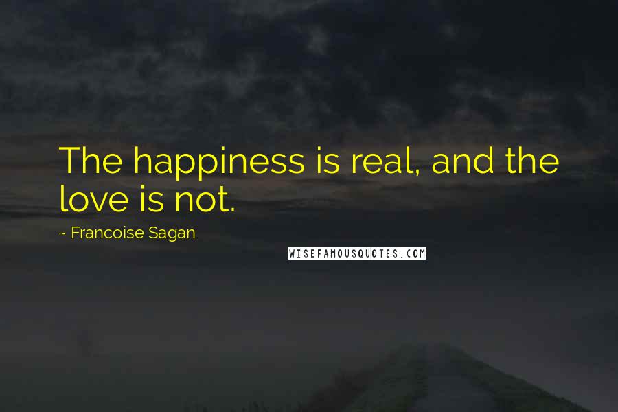 Francoise Sagan Quotes: The happiness is real, and the love is not.