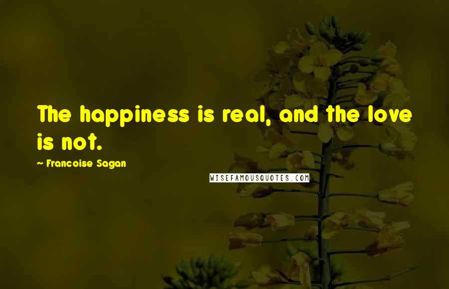 Francoise Sagan Quotes: The happiness is real, and the love is not.