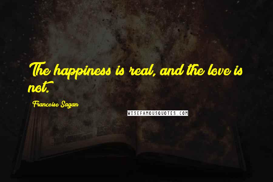 Francoise Sagan Quotes: The happiness is real, and the love is not.