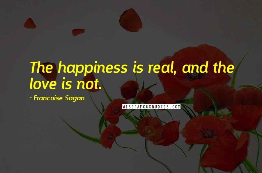 Francoise Sagan Quotes: The happiness is real, and the love is not.