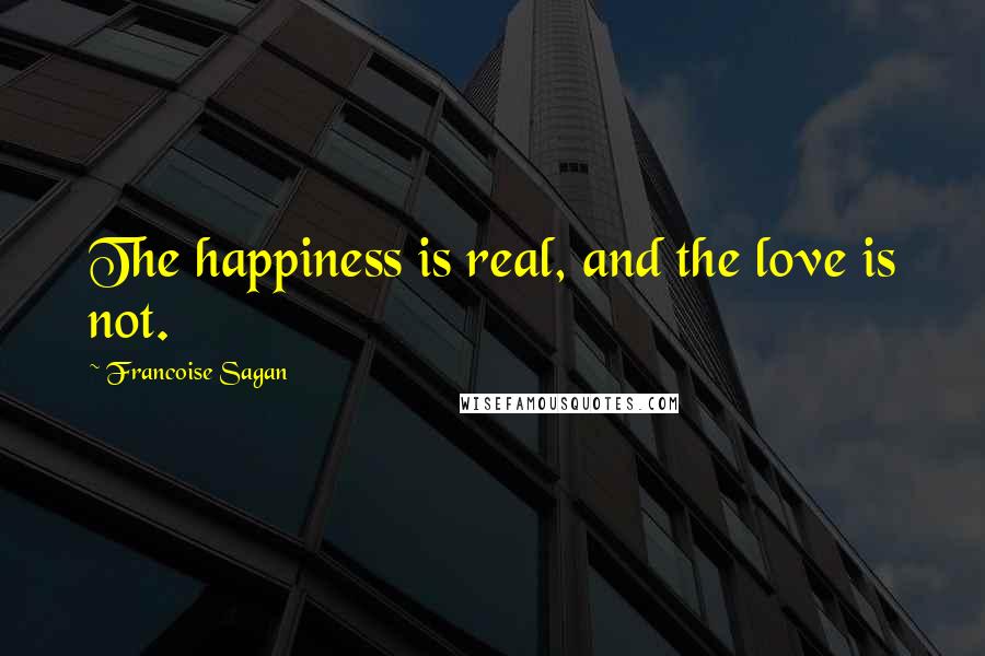 Francoise Sagan Quotes: The happiness is real, and the love is not.