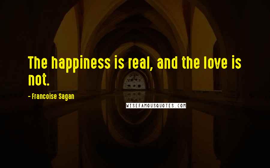 Francoise Sagan Quotes: The happiness is real, and the love is not.