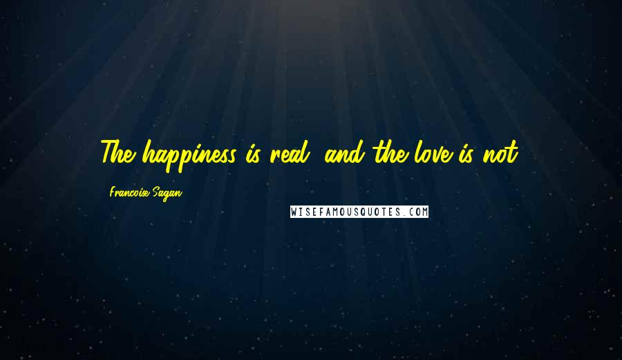 Francoise Sagan Quotes: The happiness is real, and the love is not.