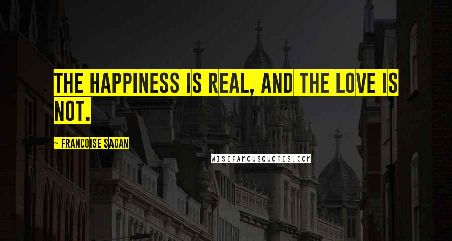 Francoise Sagan Quotes: The happiness is real, and the love is not.