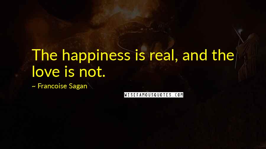 Francoise Sagan Quotes: The happiness is real, and the love is not.