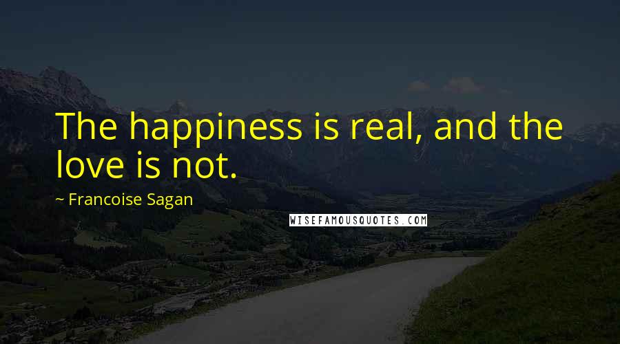 Francoise Sagan Quotes: The happiness is real, and the love is not.