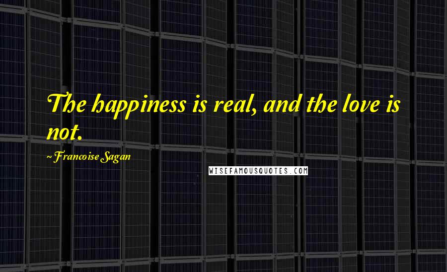 Francoise Sagan Quotes: The happiness is real, and the love is not.