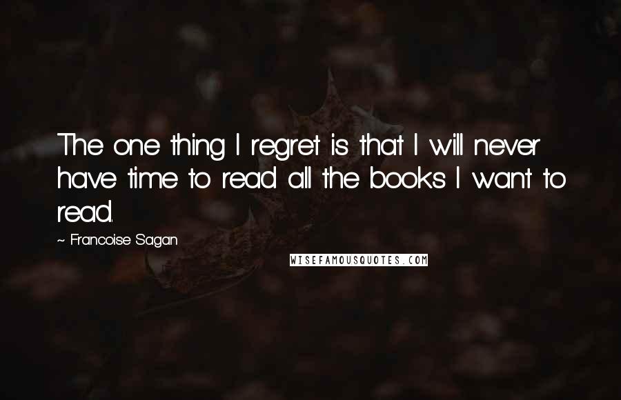 Francoise Sagan Quotes: The one thing I regret is that I will never have time to read all the books I want to read.