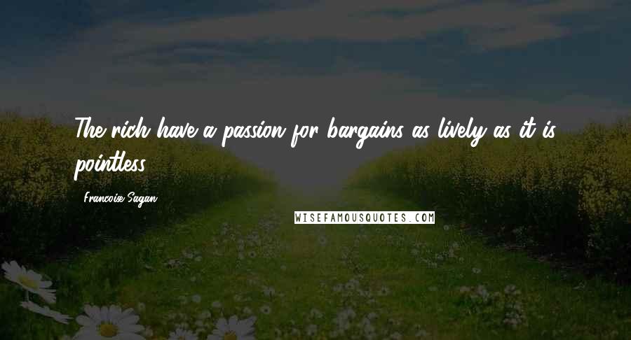 Francoise Sagan Quotes: The rich have a passion for bargains as lively as it is pointless.