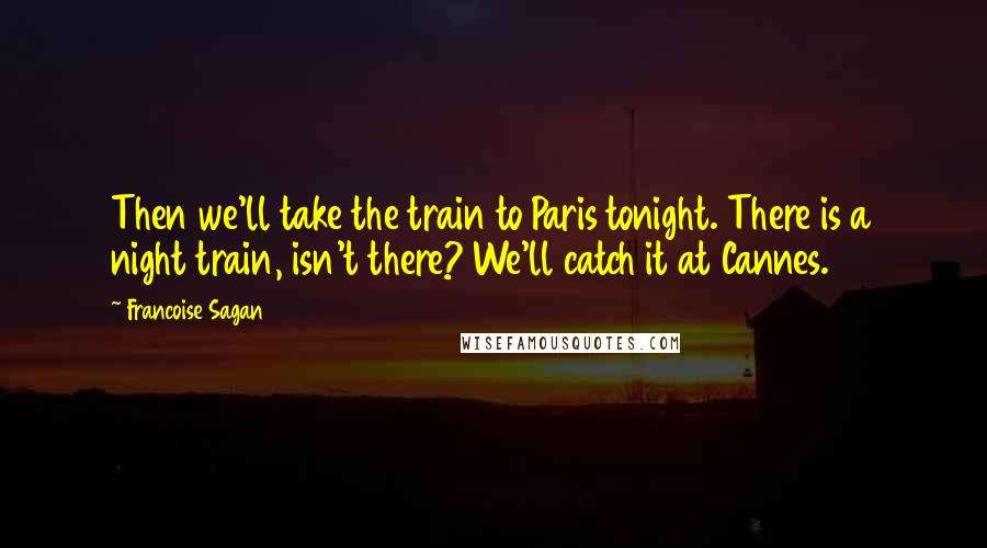 Francoise Sagan Quotes: Then we'll take the train to Paris tonight. There is a night train, isn't there? We'll catch it at Cannes.