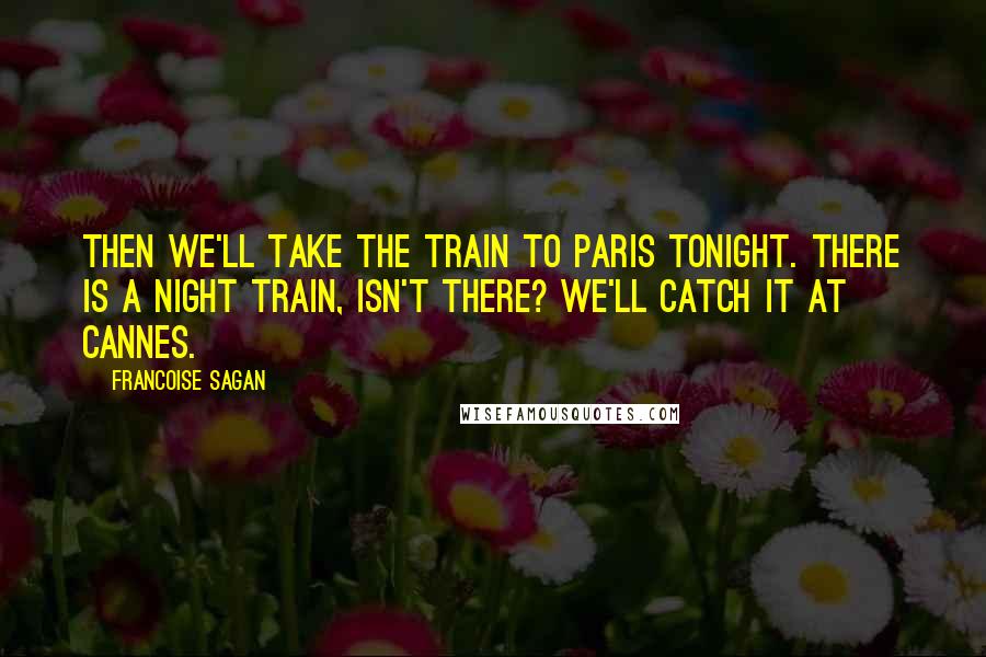 Francoise Sagan Quotes: Then we'll take the train to Paris tonight. There is a night train, isn't there? We'll catch it at Cannes.