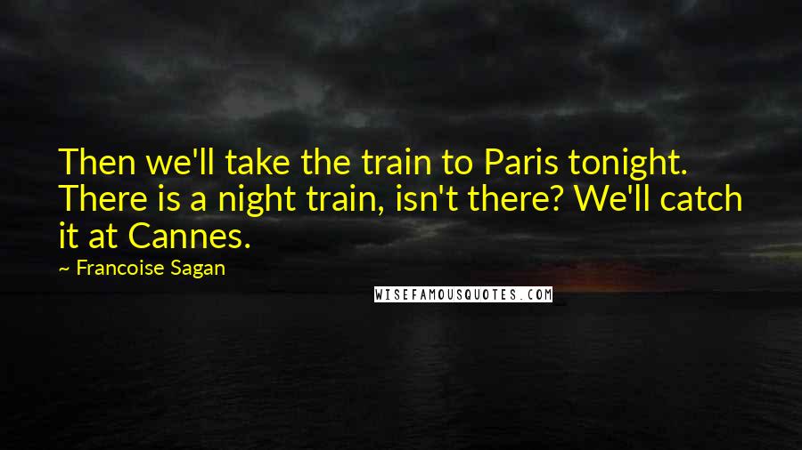 Francoise Sagan Quotes: Then we'll take the train to Paris tonight. There is a night train, isn't there? We'll catch it at Cannes.