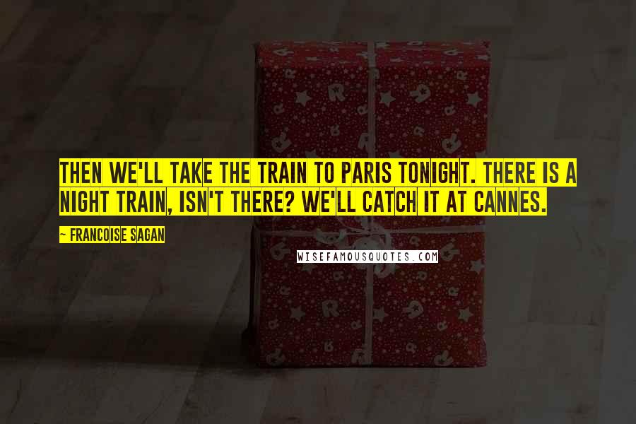 Francoise Sagan Quotes: Then we'll take the train to Paris tonight. There is a night train, isn't there? We'll catch it at Cannes.