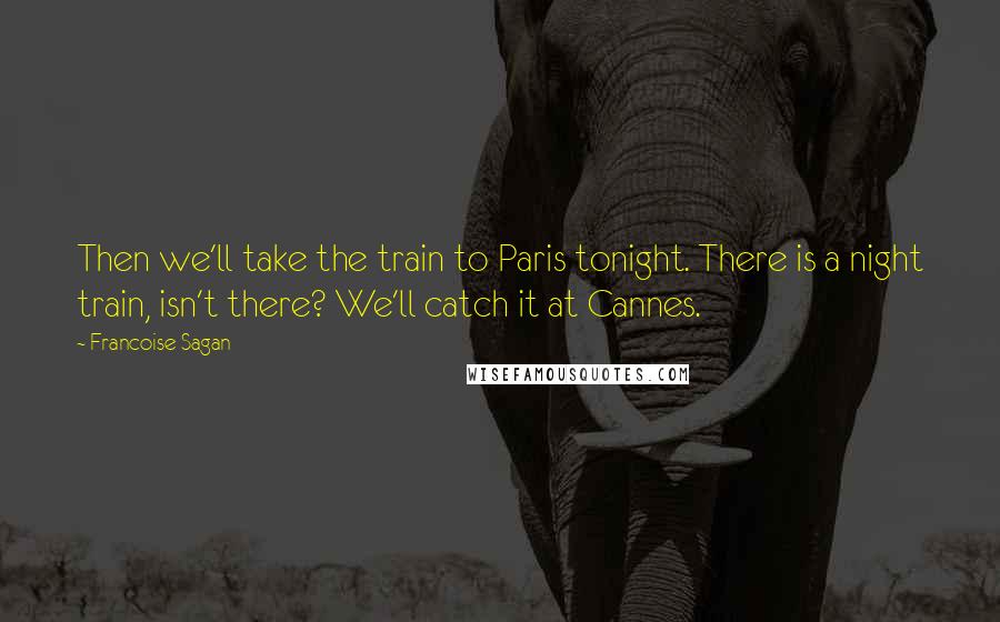 Francoise Sagan Quotes: Then we'll take the train to Paris tonight. There is a night train, isn't there? We'll catch it at Cannes.