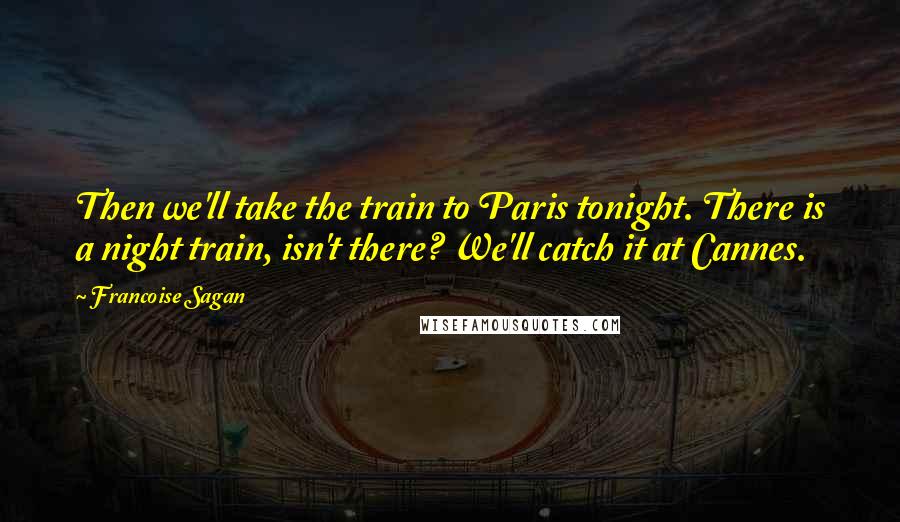 Francoise Sagan Quotes: Then we'll take the train to Paris tonight. There is a night train, isn't there? We'll catch it at Cannes.