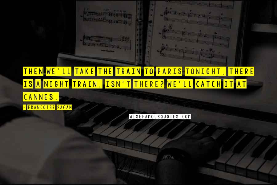 Francoise Sagan Quotes: Then we'll take the train to Paris tonight. There is a night train, isn't there? We'll catch it at Cannes.