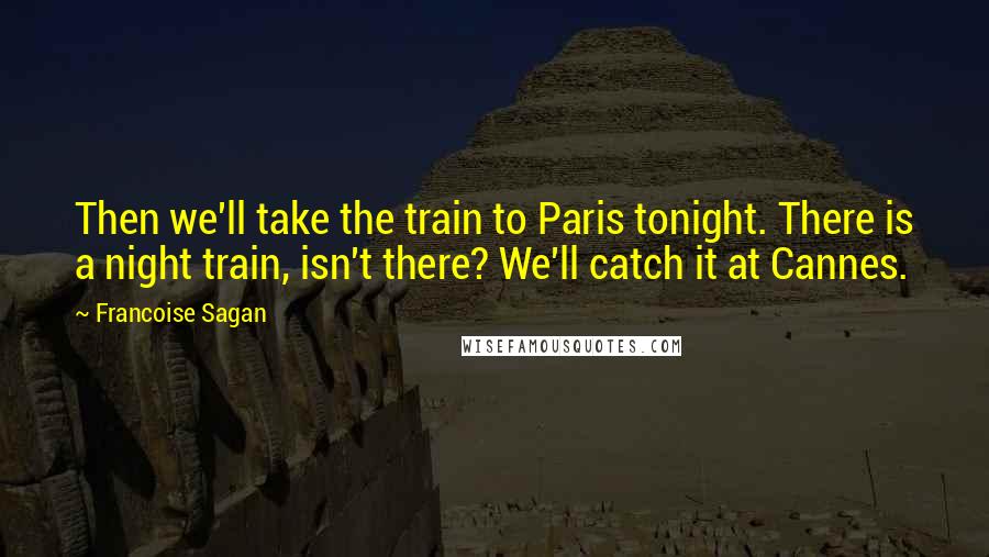 Francoise Sagan Quotes: Then we'll take the train to Paris tonight. There is a night train, isn't there? We'll catch it at Cannes.