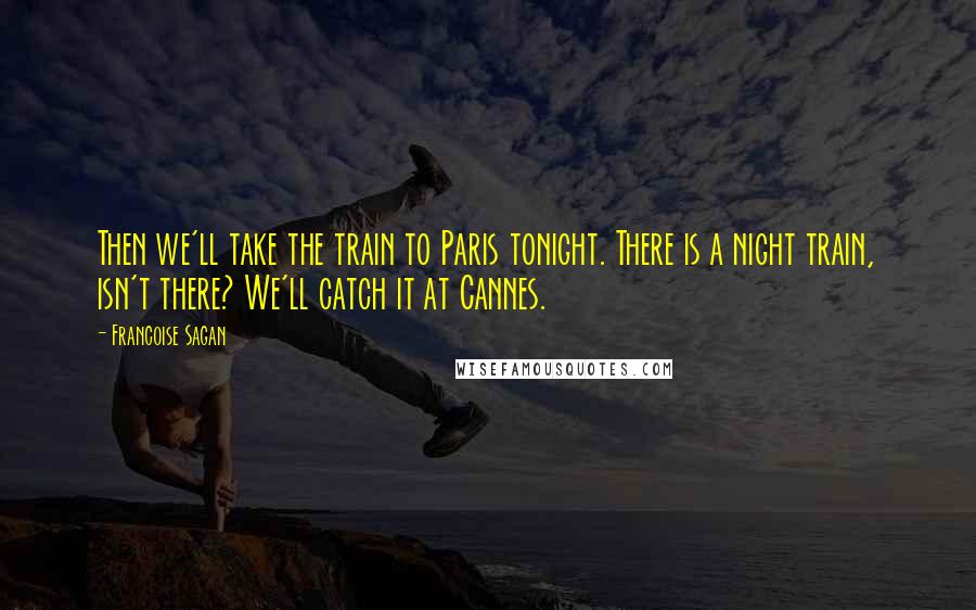 Francoise Sagan Quotes: Then we'll take the train to Paris tonight. There is a night train, isn't there? We'll catch it at Cannes.