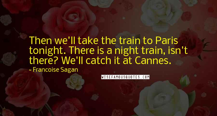 Francoise Sagan Quotes: Then we'll take the train to Paris tonight. There is a night train, isn't there? We'll catch it at Cannes.