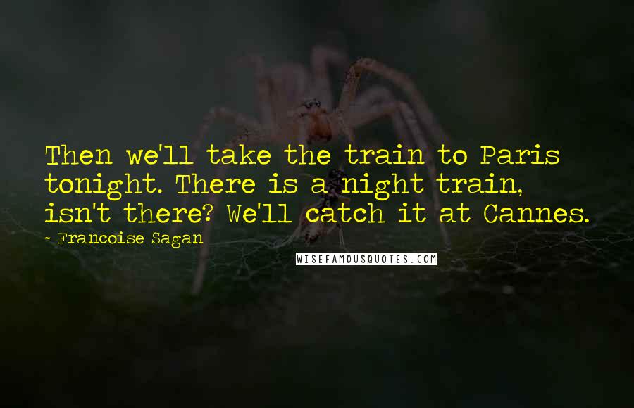 Francoise Sagan Quotes: Then we'll take the train to Paris tonight. There is a night train, isn't there? We'll catch it at Cannes.