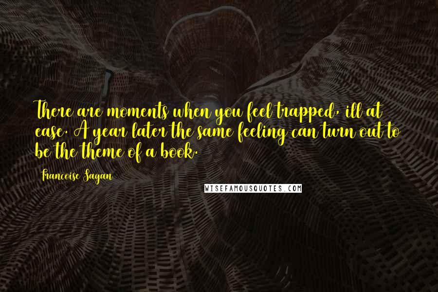 Francoise Sagan Quotes: There are moments when you feel trapped, ill at ease. A year later the same feeling can turn out to be the theme of a book.