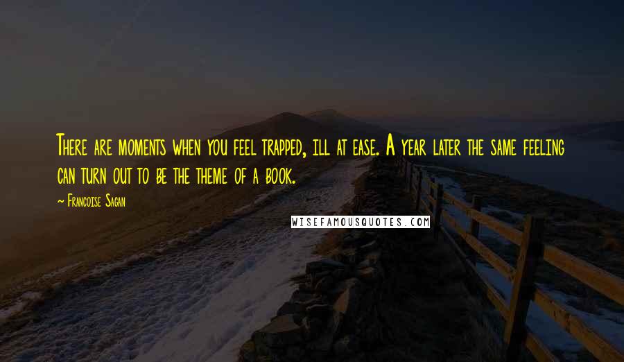 Francoise Sagan Quotes: There are moments when you feel trapped, ill at ease. A year later the same feeling can turn out to be the theme of a book.