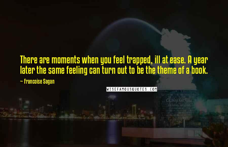 Francoise Sagan Quotes: There are moments when you feel trapped, ill at ease. A year later the same feeling can turn out to be the theme of a book.