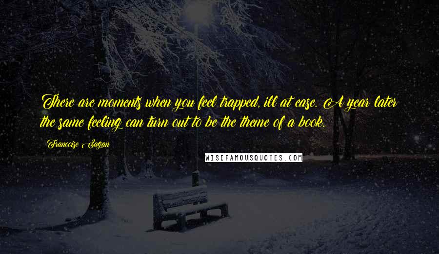 Francoise Sagan Quotes: There are moments when you feel trapped, ill at ease. A year later the same feeling can turn out to be the theme of a book.