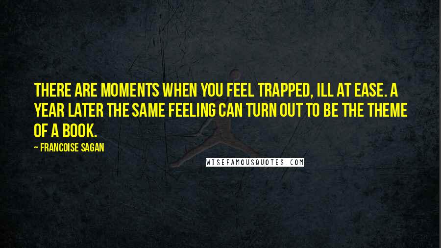 Francoise Sagan Quotes: There are moments when you feel trapped, ill at ease. A year later the same feeling can turn out to be the theme of a book.