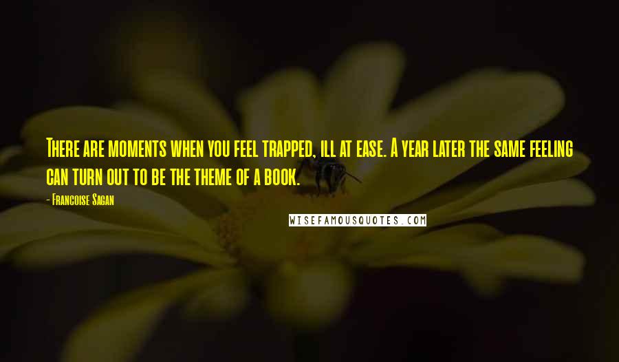 Francoise Sagan Quotes: There are moments when you feel trapped, ill at ease. A year later the same feeling can turn out to be the theme of a book.