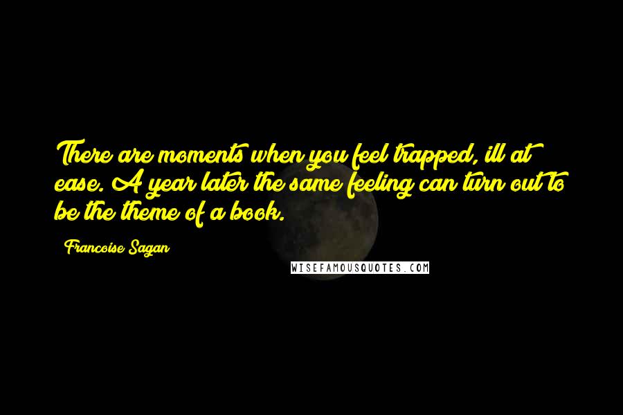 Francoise Sagan Quotes: There are moments when you feel trapped, ill at ease. A year later the same feeling can turn out to be the theme of a book.