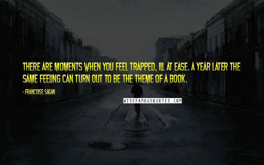 Francoise Sagan Quotes: There are moments when you feel trapped, ill at ease. A year later the same feeling can turn out to be the theme of a book.