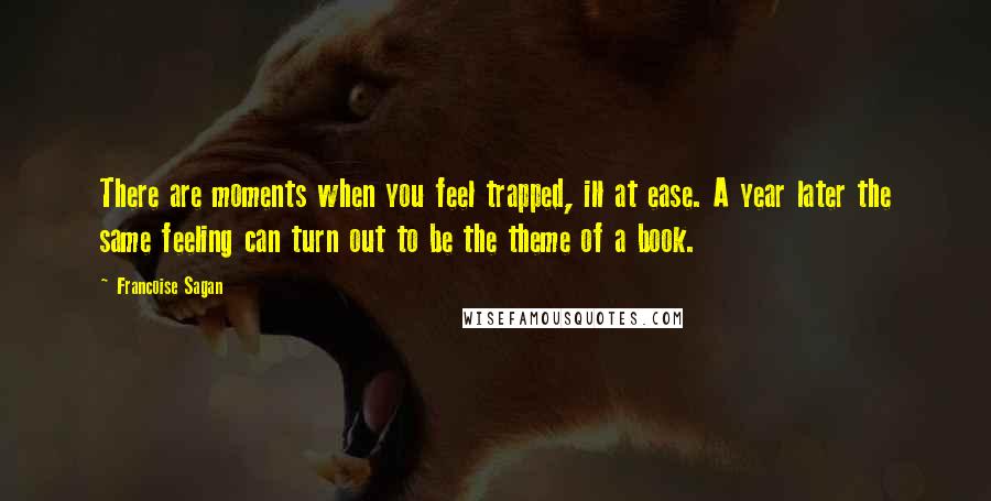 Francoise Sagan Quotes: There are moments when you feel trapped, ill at ease. A year later the same feeling can turn out to be the theme of a book.